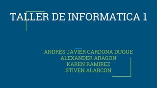 TALLER DE INFORMATICA 1
ANDRES JAVIER CARDONA DUQUE
ALEXANDER ARAGON
KAREN RAMIREZ
STIVEN ALARCON
 