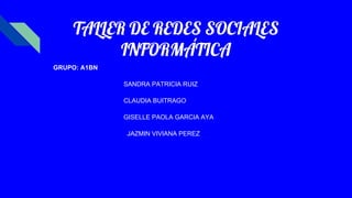 TALLER DE REDES SOCIALES
INFORMÁTICA
GRUPO: A1BN
SANDRA PATRICIA RUIZ
CLAUDIA BUITRAGO
GISELLE PAOLA GARCIA AYA
JAZMIN VIVIANA PEREZ
 