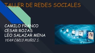 TALLER DE REDES SOCIALES
CAMILO FRANCO
CESAR ROJAS
LEO SALAZAR MENA
YE R O ÑOZ .
 