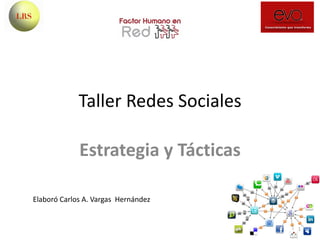 Taller Redes Sociales
Estrategia y Tácticas
1
Elaboró Carlos A. Vargas Hernández
 