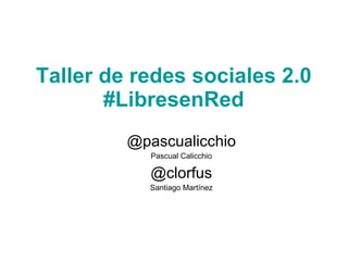 Taller de redes sociales 2.0  #LibresenRed   @pascualicchio Pascual Calicchio @clorfus Santiago Martínez 