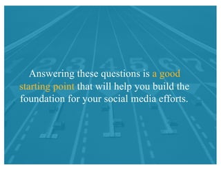 Answering these questions is a good
starting point that will help you build the
foundation for your social media efforts.
 