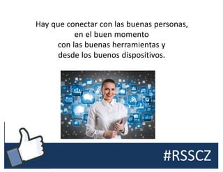 #RSSCZ
Hay que conectar con las buenas personas,
en el buen momento
con las buenas herramientas y
desde los buenos dispositivos.
 