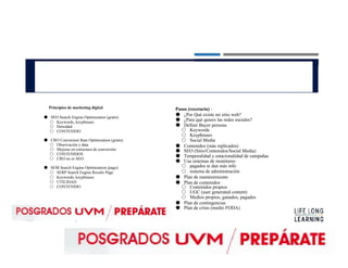 Recetario
Principios de marketing digital
● SEO Search Engine Optimization (gratis)
○ Keywords, keyphrases
○ Densidad
○ CONTENIDO
● CRO Conversion Rate Optimization (gratis)
○ Observación y data
○ Mejoras en estructura de conversión
○ CONTENIDOS
○ CRO no es SEO
● SEM Search Engine Optimization (pago)
○ SERP Search Engine Results Page
○ Keywords, keyphrases
○ UTILIDAD
○ CONTENIDO
Pasos (recetario) :
● ¿Por Qué existe mi sitio web?
● ¿Para qué quiero las redes sociales?
● Definir Buyer persona
○ Keywords
○ Keyphrases
○ Social Media
● Contenidos (más replicados)
● SEO (Sitio/Contenidos/Social Media)
● Temporalidad y estacionalidad de campañas
● Usa sistemas de monitoreo
○ pagados te dan más info
○ sistema de administración
● Plan de mantenimiento
● Plan de contenidos
○ Contenidos propios
○ UGC (user generated content)
○ Medios propios, ganados, pagados
● Plan de contingencias
● Plan de crisis (medio FODA)
 