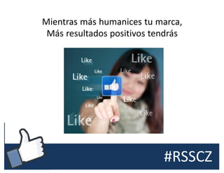 #RSSCZ
Mientras más humanices tu marca,
Más resultados positivos tendrás
 