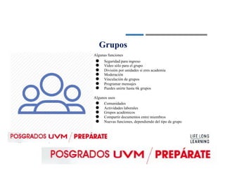 Grupos
Algunas funciones
●
●
●
●
●
●
●
Seguridad para ingreso
Video sólo para el grupo
División por unidades si eres academia
Moderación
Vinculación de grupos
Programar mensajes
Puedes unirte hasta 6k grupos
Algunos usos
●
●
●
●
●
Comunidades
Actividades laborales
Grupos académicos
Compartir documentos entre miembros
Nuevas funciones, dependiendo del tipo de grupo
 