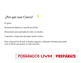 21
¿Por qué usar Canva?
Es gratis.
Herramienta didáctica y sencilla de utilizar.
Dimensiones personalizadas de todos sus diseños.
5 opciones a elegir para descargar nuestro archivo.
Pone a disposición de todo el mundo imágenes y diferentes formatos para poder
crear el diseño que quieres en cada momento.
 