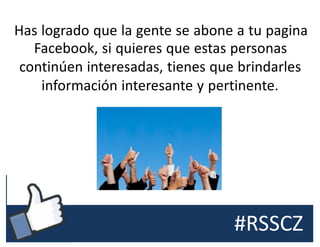 #RSSCZ
Has logrado que la gente se abone a tu pagina
Facebook, si quieres que estas personas
continúen interesadas, tienes que brindarles
información interesante y pertinente.
 