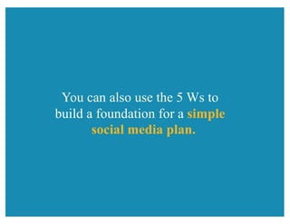 You can also use the 5 Ws to
build a foundation for a simple
social media plan.
 