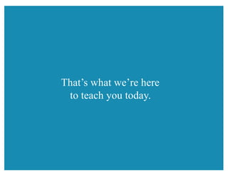 That’s what we’re here
to teach you today.
 