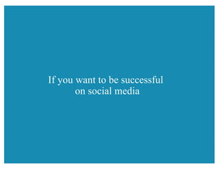 If you want to be successful
on social media
 