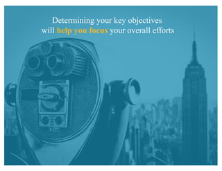 Determining your key objectives
will help you focus your overall efforts
 