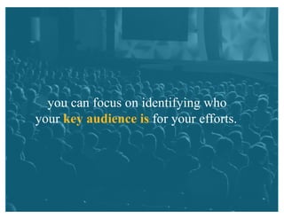 you can focus on identifying who
your key audience is for your efforts.
 