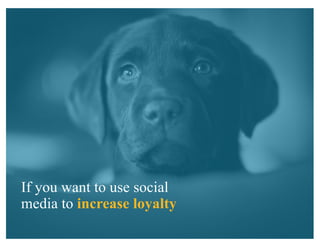 If you want to use social
media to increase loyalty
 