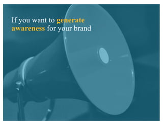 If you want to generate
awareness for your brand
 