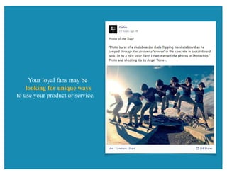 Your loyal fans may be
looking for unique ways
to use your product or service.
 