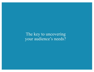 The key to uncovering
your audience’s needs?
 