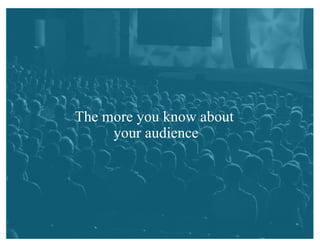 The more you know about
your audience
 