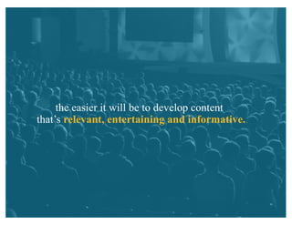the easier it will be to develop content
that’s relevant, entertaining and informative.
 