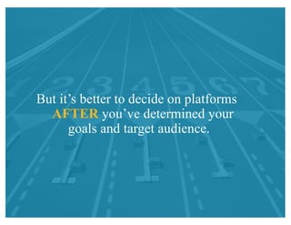 But it’s better to decide on platforms
AFTER you’ve determined your
goals and target audience.
 