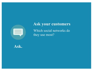 Ask.
Ask your customers
Which social networks do
they use most?
 