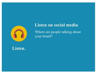 Listen.
Listen on social media
Where are people talking about
your brand?
 