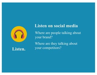 Listen.
Listen on social media
Where are people talking about
your brand?
Where are they talking about
your competitors?
 