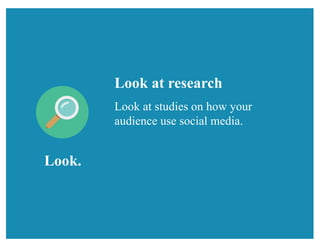 Look.
Look at research
Look at studies on how your
audience use social media.
 