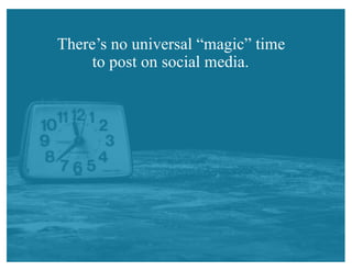 There’s no universal “magic” time
to post on social media.
 