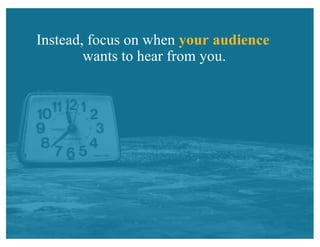 Instead, focus on when your audience
wants to hear from you.
 