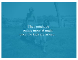 They might be
online more at night
once the kids are asleep.
 