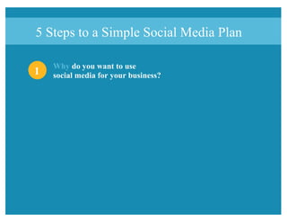 5 Steps to a Simple Social Media Plan
1
Why do you want to use
social media for your business?
 