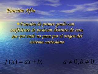 Función Afín Función de primer grado con coeficiente de posición distinto de cero, que por ende no pasa por el origen del sistema cartesiano 
