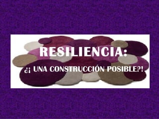 RESILIENCIA: ¿¡ UNA CONSTRUCCIÓN POSIBLE?! 