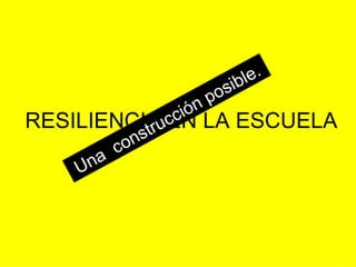 RESILIENCIA EN LA ESCUELA Una  construcción posible. 
