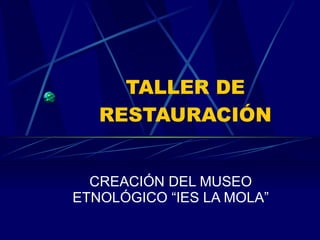 TALLER DE RESTAURACIÓN CREACIÓN DEL MUSEO ETNOLÓGICO “IES LA MOLA” 
