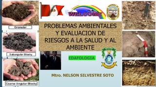 1
Mtro. NELSON SILVESTRE SOTO
PROBLEMAS AMBIENTALES
Y EVALUACION DE
RIESGOS A LA SALUD Y AL
AMBIENTE
EDAFOLOGIA
 