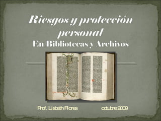 Riesgos y protección personal En Bibliotecas y Archivos Prof. Lisbeth Flores                    octubre 2009 