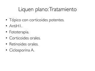 Liquen plano:Tratamiento
•  Tópico con corticoides potentes.
•  AntiH1.
•  Fototerapia.
•  Corticoides orales.
•  Retinoides orales.
•  Ciclosporina A.
 