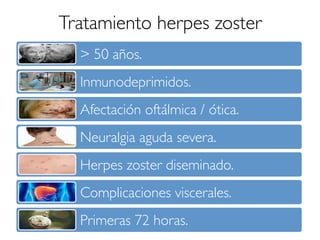 Tratamiento herpes zoster
> 50 años.
Inmunodeprimidos.
Afectación oftálmica / ótica.
Neuralgia aguda severa.
Herpes zoster diseminado.
Complicaciones viscerales.
Primeras 72 horas.
 