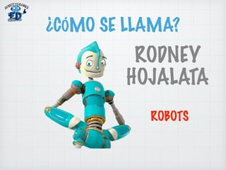 ¿CÓMO SE LLAMA? 
RODNEY 
HOJALATA 
ROBOTS 
 