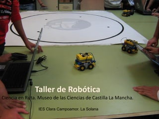 Taller de Robótica
Ciencia en Ruta. Museo de las Ciencias de Castilla La Mancha.

                 IES Clara Campoamor. La Solana
 