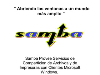 " Abriendo las ventanas a un mundo 
más amplio " 
Samba Provee Servicios de 
Comparticion de Archivos y de 
Impresoras con Clientes Microsoft 
Windows. 
 