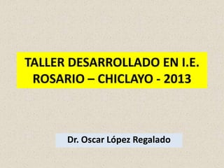 TALLER DESARROLLADO EN I.E.
 ROSARIO – CHICLAYO - 2013



      Dr. Oscar López Regalado
 