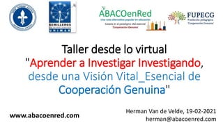Taller desde lo virtual
"Aprender a Investigar Investigando,
desde una Visión Vital_Esencial de
Cooperación Genuina"
www.abacoenred.com
Herman Van de Velde, 19-02-2021
herman@abacoenred.com
 
