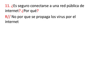 11. ¿Es seguro conectarse a una red pública de
internet? ¿Por qué?
R// No por que se propaga los virus por el
internet
 