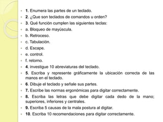  1. Enumera las partes de un teclado. 
 2. ¿Que son teclados de comandos u orden? 
 3. Qué función cumplen las siguient...