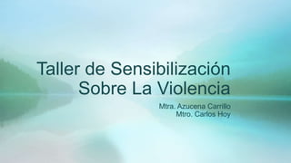 Taller de Sensibilización
Sobre La Violencia
Mtra. Azucena Carrillo
Mtro. Carlos Hoy
 