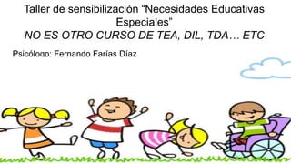 Psicólogo: Fernando Farías Díaz
Taller de sensibilización “Necesidades Educativas
Especiales”
NO ES OTRO CURSO DE TEA, DIL, TDA… ETC
 