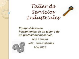 Taller de
       Servicios
     Industriales

Equipo Básico de
herramientas de un taller o de
un profesional mecánico
          Ana Ferreira
      profe: Julia Cabañas
            Año:2012
 